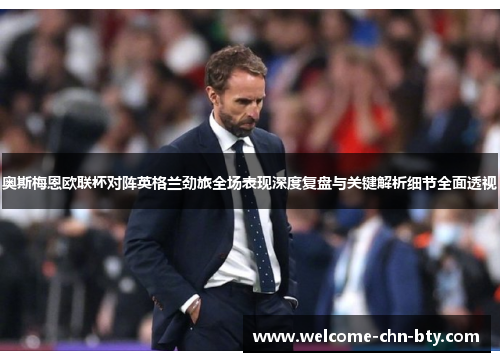 奥斯梅恩欧联杯对阵英格兰劲旅全场表现深度复盘与关键解析细节全面透视