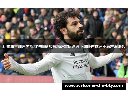 利物浦主帅阿内斯洛特输给加拉塔萨雷后遭遇下课呼声球迷不满声浪渐起