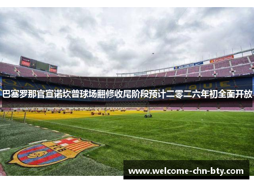 巴塞罗那官宣诺坎普球场翻修收尾阶段预计二零二六年初全面开放