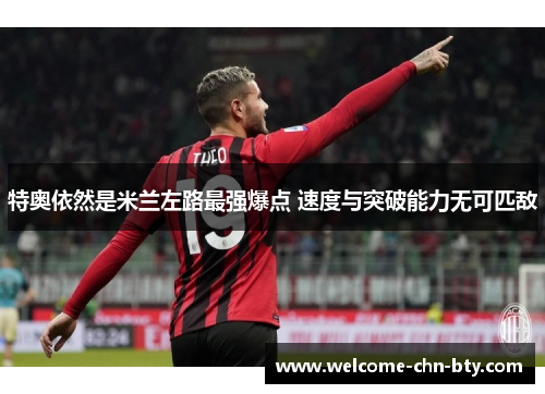 特奥依然是米兰左路最强爆点 速度与突破能力无可匹敌