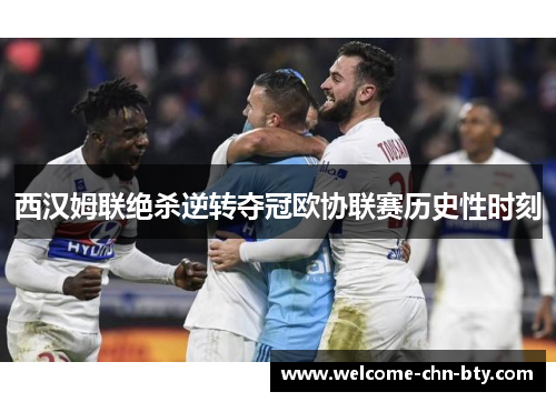 西汉姆联绝杀逆转夺冠欧协联赛历史性时刻