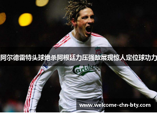 阿尔德雷特头球绝杀阿根廷力压强敌展现惊人定位球功力