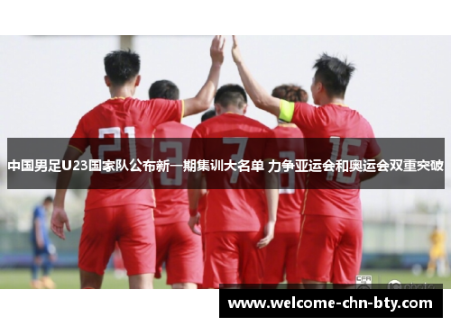 中国男足U23国家队公布新一期集训大名单 力争亚运会和奥运会双重突破