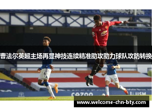 曹法尔英超主场再显神技连续精准助攻助力球队攻防转换