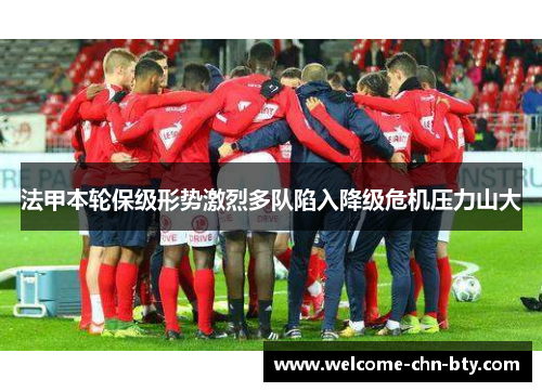法甲本轮保级形势激烈多队陷入降级危机压力山大