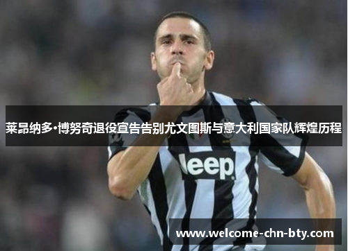 莱昂纳多·博努奇退役宣告告别尤文图斯与意大利国家队辉煌历程