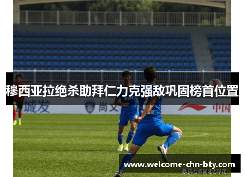 穆西亚拉绝杀助拜仁力克强敌巩固榜首位置