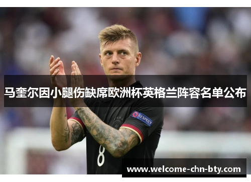 马奎尔因小腿伤缺席欧洲杯英格兰阵容名单公布